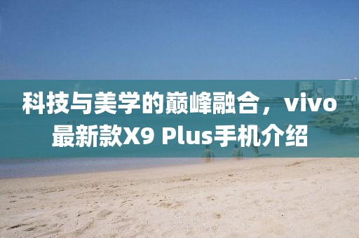 科技与美学的巅峰融合，vivo最新款X9 Plus手机介绍
