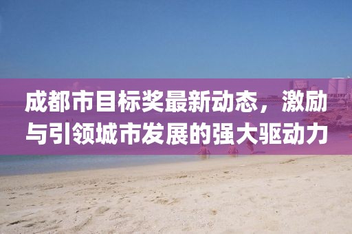 成都市目标奖最新动态，激励与引领城市发展的强大驱动力