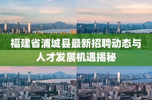 福建省浦城县最新招聘动态与人才发展机遇揭秘