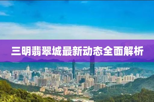 三明翡翠城最新动态全面解析