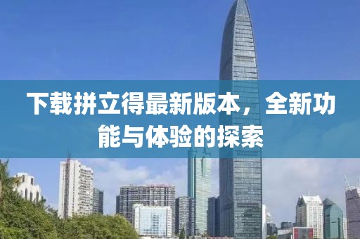 下载拼立得最新版本，全新功能与体验的探索