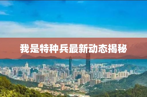 我是特种兵最新动态揭秘