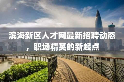 滨海新区人才网最新招聘动态，职场精英的新起点