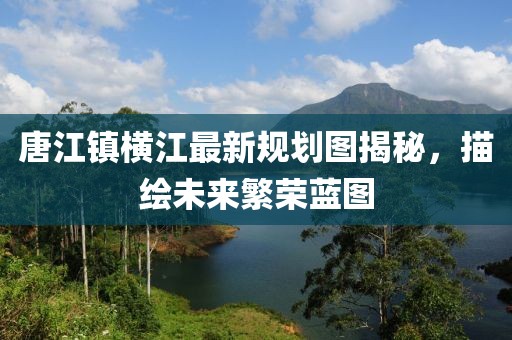 唐江镇横江最新规划图揭秘，描绘未来繁荣蓝图