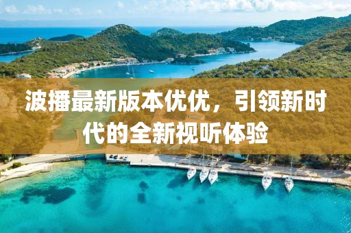 波播最新版本优优，引领新时代的全新视听体验
