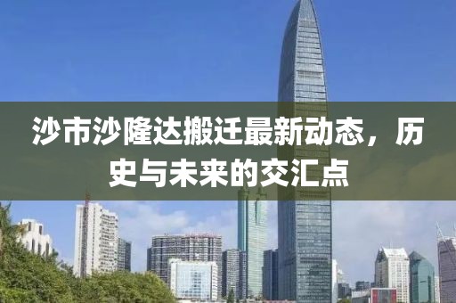 沙市沙隆达搬迁最新动态，历史与未来的交汇点