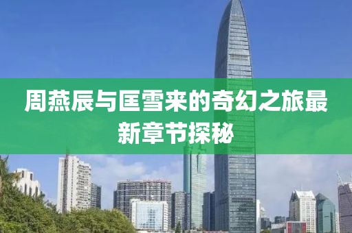 周燕辰与匡雪来的奇幻之旅最新章节探秘