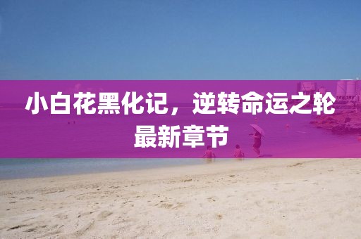 小白花黑化记，逆转命运之轮最新章节