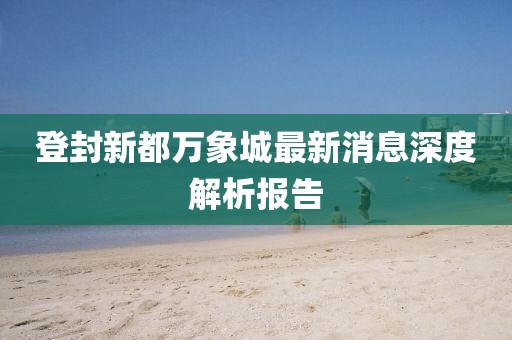 登封新都万象城最新消息深度解析报告