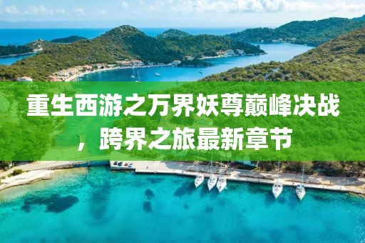 重生西游之万界妖尊巅峰决战，跨界之旅最新章节