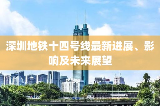 深圳地铁十四号线最新进展、影响及未来展望