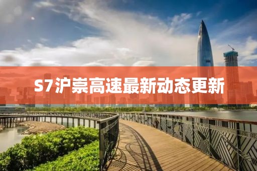 S7沪崇高速最新动态更新