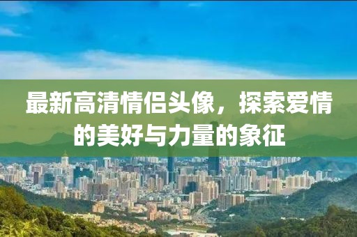最新高清情侣头像，探索爱情的美好与力量的象征