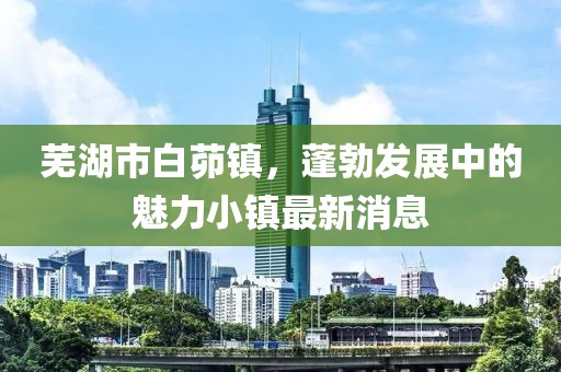 芜湖市白茆镇，蓬勃发展中的魅力小镇最新消息