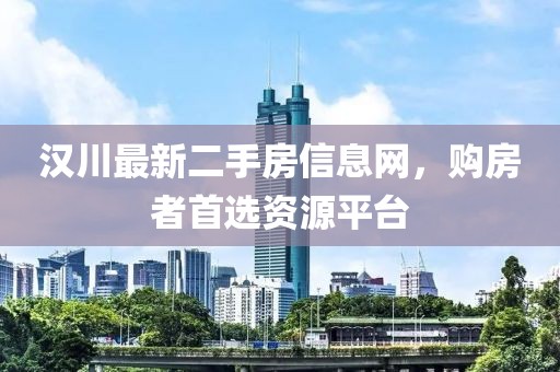 汉川最新二手房信息网，购房者首选资源平台
