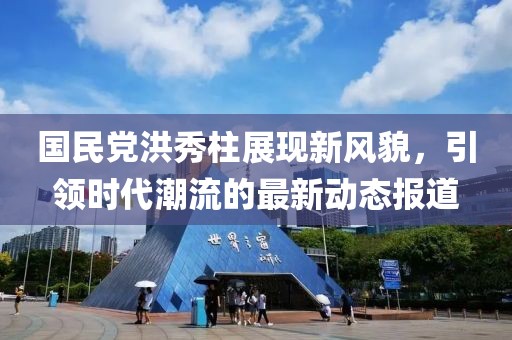 国民党洪秀柱展现新风貌，引领时代潮流的最新动态报道