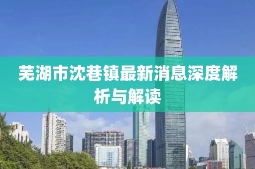 芜湖市沈巷镇最新消息深度解析与解读
