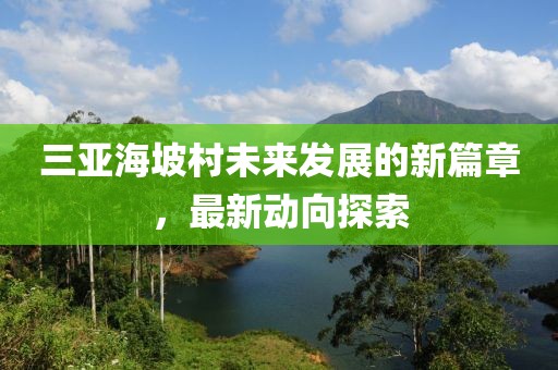 三亚海坡村未来发展的新篇章，最新动向探索