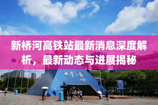 新桥河高铁站最新消息深度解析，最新动态与进展揭秘