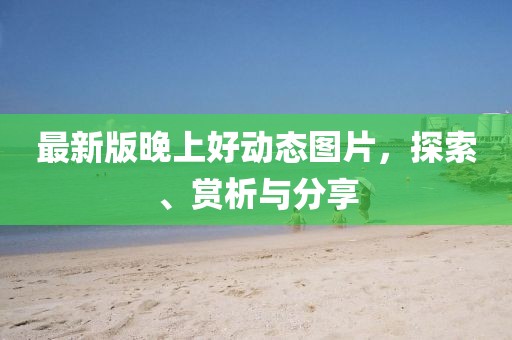 最新版晚上好动态图片，探索、赏析与分享