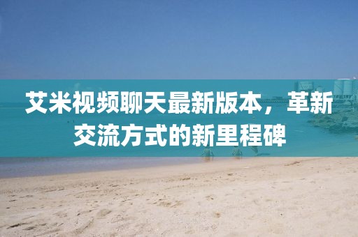 艾米视频聊天最新版本，革新交流方式的新里程碑