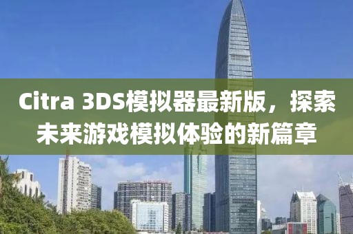 Citra 3DS模拟器最新版，探索未来游戏模拟体验的新篇章