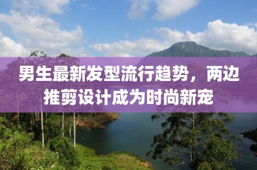 男生最新发型流行趋势，两边推剪设计成为时尚新宠