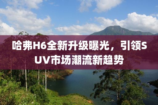 哈弗H6全新升级曝光，引领SUV市场潮流新趋势