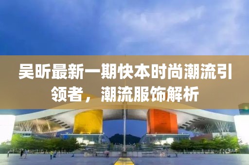 吴昕最新一期快本时尚潮流引领者，潮流服饰解析