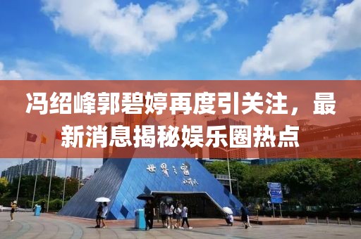 冯绍峰郭碧婷再度引关注，最新消息揭秘娱乐圈热点