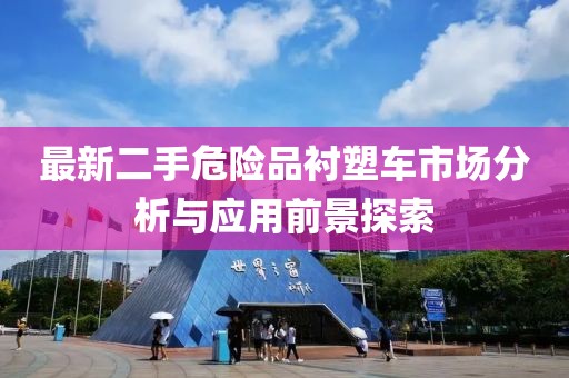 最新二手危险品衬塑车市场分析与应用前景探索