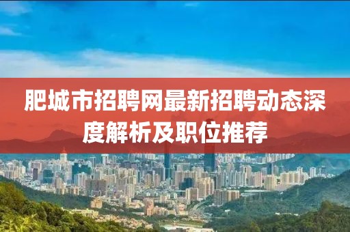 肥城市招聘网最新招聘动态深度解析及职位推荐