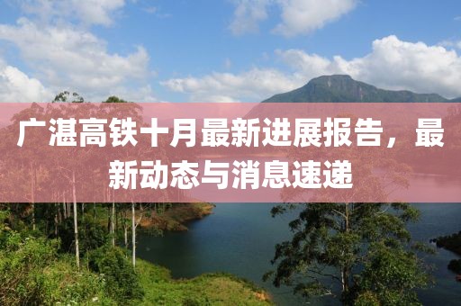 广湛高铁十月最新进展报告，最新动态与消息速递