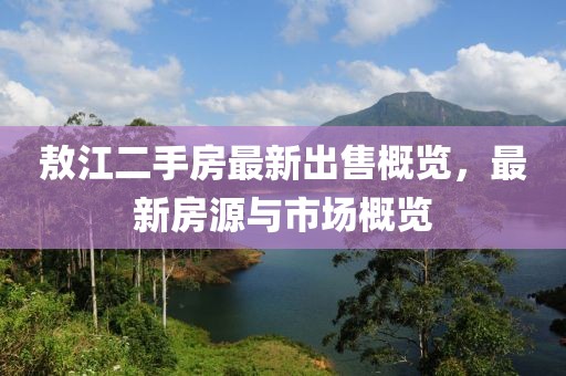 敖江二手房最新出售概览，最新房源与市场概览
