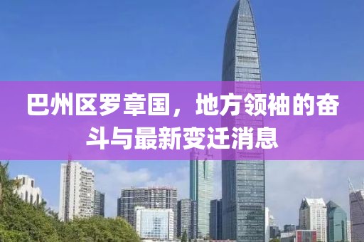 巴州区罗章国，地方领袖的奋斗与最新变迁消息