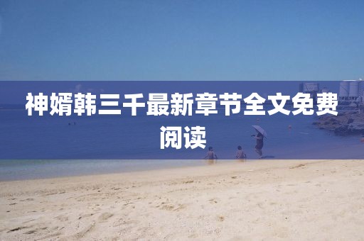 神婿韩三千最新章节全文免费阅读