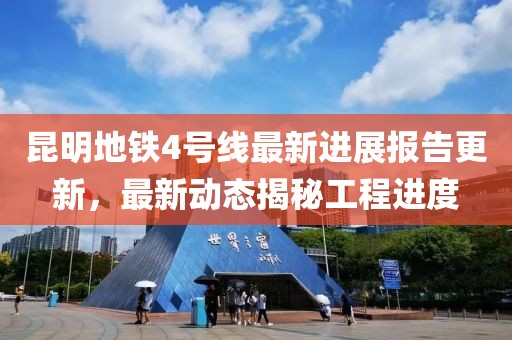 昆明地铁4号线最新进展报告更新，最新动态揭秘工程进度