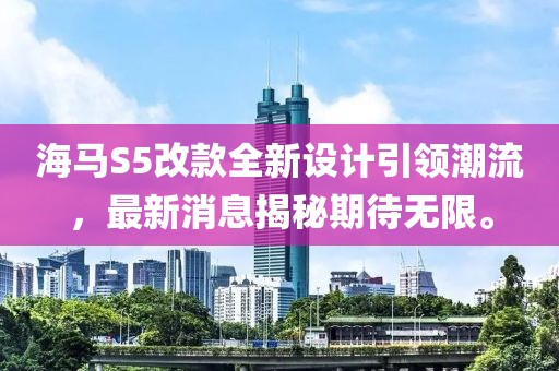 海马S5改款全新设计引领潮流，最新消息揭秘期待无限。