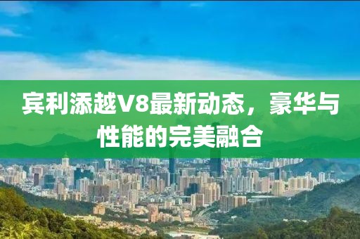 宾利添越V8最新动态，豪华与性能的完美融合