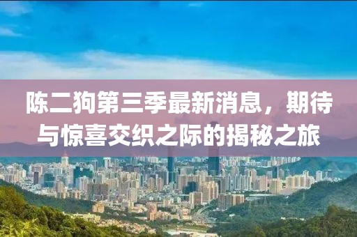 陈二狗第三季最新消息，期待与惊喜交织之际的揭秘之旅
