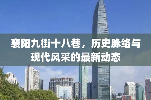 襄阳九街十八巷，历史脉络与现代风采的最新动态