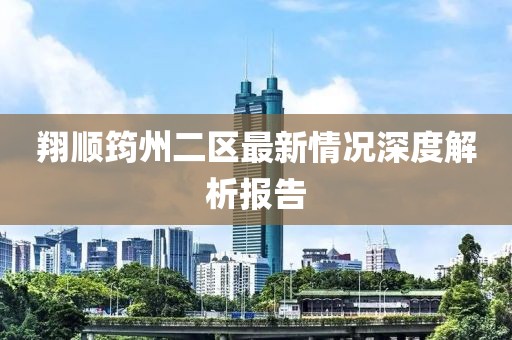 翔顺筠州二区最新情况深度解析报告