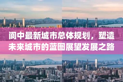 阆中最新城市总体规划，塑造未来城市的蓝图展望发展之路