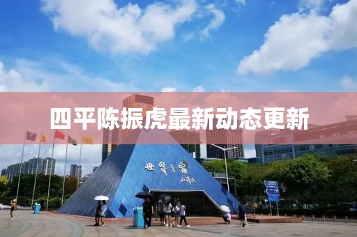 四平陈振虎最新动态更新