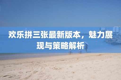 欢乐拼三张最新版本，魅力展现与策略解析