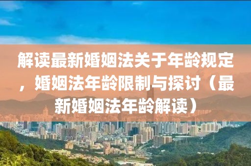 解读最新婚姻法关于年龄规定，婚姻法年龄限制与探讨（最新婚姻法年龄解读）