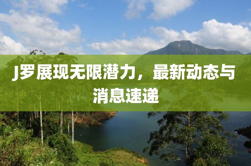 J罗展现无限潜力，最新动态与消息速递