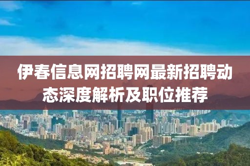 伊春信息网招聘网最新招聘动态深度解析及职位推荐