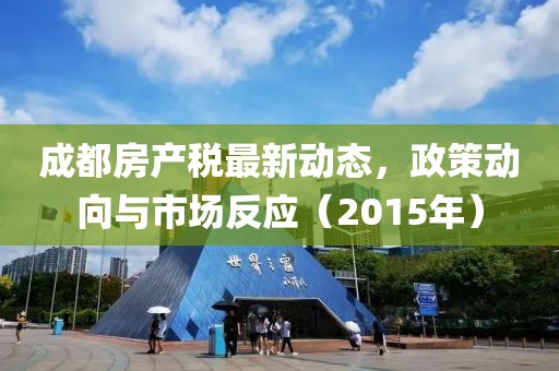 成都房产税最新动态，政策动向与市场反应（2015年）