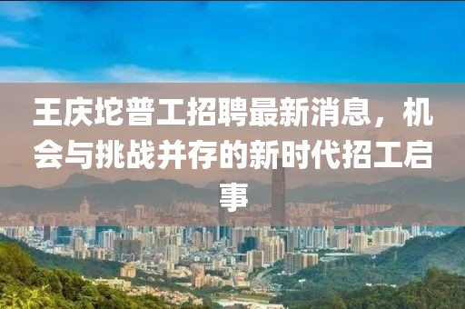 王庆坨普工招聘最新消息，机会与挑战并存的新时代招工启事